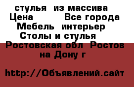 стулья  из массива › Цена ­ 800 - Все города Мебель, интерьер » Столы и стулья   . Ростовская обл.,Ростов-на-Дону г.